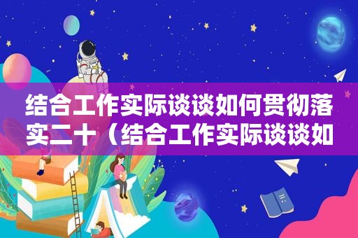 结合工作实际谈谈如何贯彻落实二十（结合工作实际谈谈如何贯彻落实二十精神）