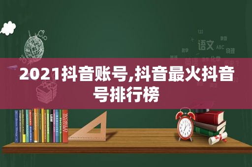 2021抖音账号,抖音最火抖音号排行榜