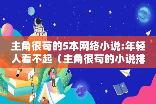 主角很苟的5本网络小说:年轻人看不起（主角很苟的小说排行）