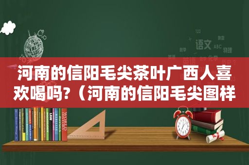 河南的信阳毛尖茶叶广西人喜欢喝吗?（河南的信阳毛尖图样）