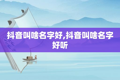 抖音叫啥名字好,抖音叫啥名字好听