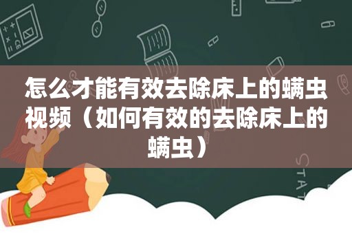 怎么才能有效去除床上的螨虫视频（如何有效的去除床上的螨虫）