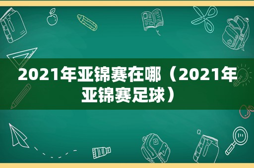 2021年亚锦赛在哪（2021年亚锦赛足球）