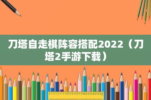 刀塔自走棋阵容搭配2022（刀塔2手游下载）