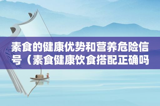 素食的健康优势和营养危险信号（素食健康饮食搭配正确吗）