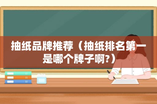 抽纸品牌推荐（抽纸排名第一是哪个牌子啊?）