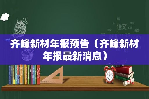 齐峰新材年报预告（齐峰新材年报最新消息）