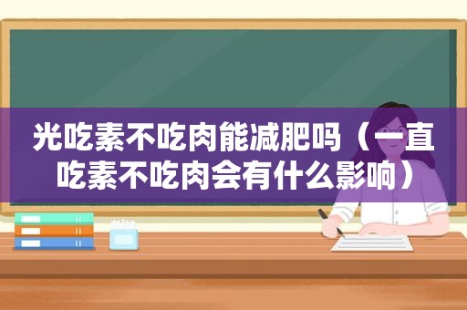 光吃素不吃肉能减肥吗（一直吃素不吃肉会有什么影响）