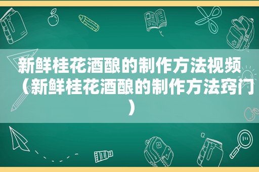 新鲜桂花酒酿的制作方法视频（新鲜桂花酒酿的制作方法窍门）