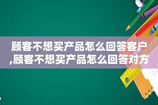 顾客不想买产品怎么回答客户,顾客不想买产品怎么回答对方