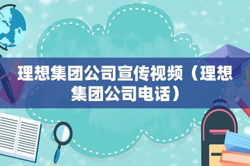 理想集团公司宣传视频（理想集团公司电话）