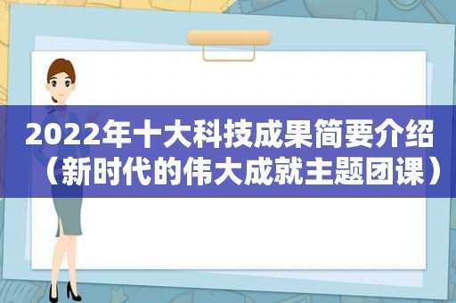 2022年十大科技成果简要介绍（新时代的伟大成就主题团课）