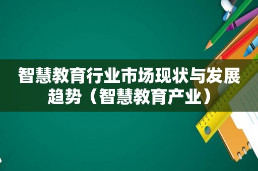 智慧教育行业市场现状与发展趋势（智慧教育产业）