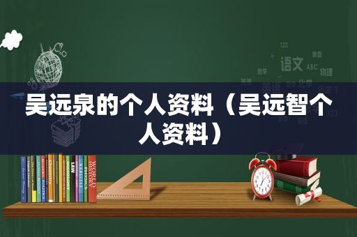 吴远泉的个人资料（吴远智个人资料）