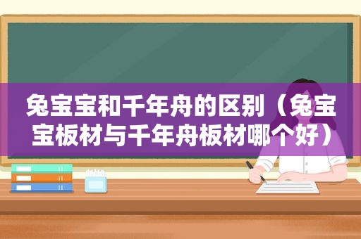 兔宝宝和千年舟的区别（兔宝宝板材与千年舟板材哪个好）