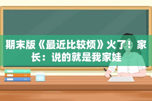 期末版《最近比较烦》火了！家长：说的就是我家娃