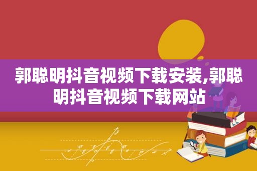 郭聪明抖音视频下载安装,郭聪明抖音视频下载网站