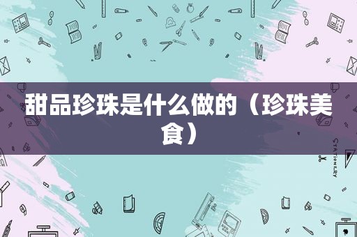 甜品珍珠是什么做的（珍珠美食）