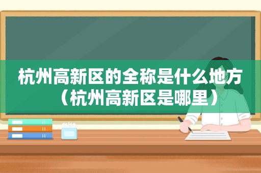 杭州高新区的全称是什么地方（杭州高新区是哪里）