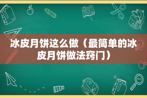 冰皮月饼这么做（最简单的冰皮月饼做法窍门）