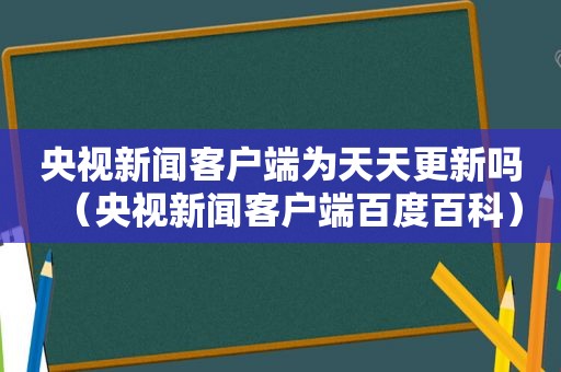 央视新闻客户端为天天更新吗（央视新闻客户端百度百科）