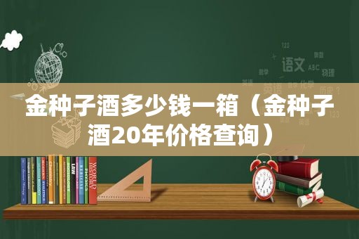 金种子酒多少钱一箱（金种子酒20年价格查询）