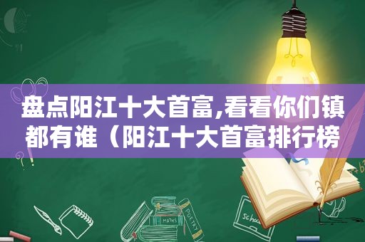 盘点阳江十大首富,看看你们镇都有谁（阳江十大首富排行榜）