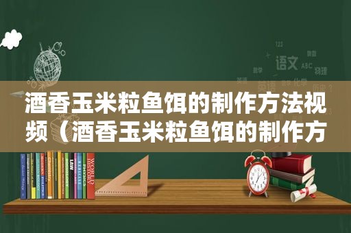 酒香玉米粒鱼饵的制作方法视频（酒香玉米粒鱼饵的制作方法和配方）