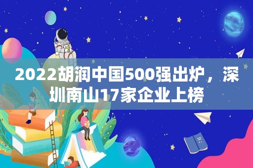 2022胡润中国500强出炉，深圳南山17家企业上榜