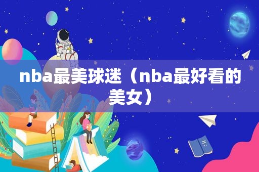 nba最美球迷（nba最好看的美女）