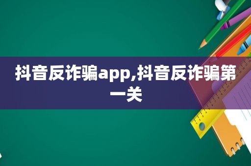 抖音反诈骗app,抖音反诈骗第一关