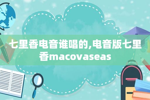 七里香电音谁唱的,电音版七里香macovaseas