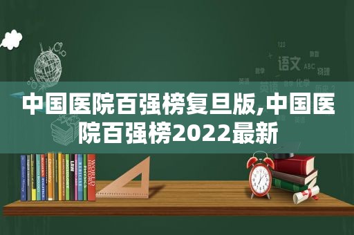 中国医院百强榜复旦版,中国医院百强榜2022最新