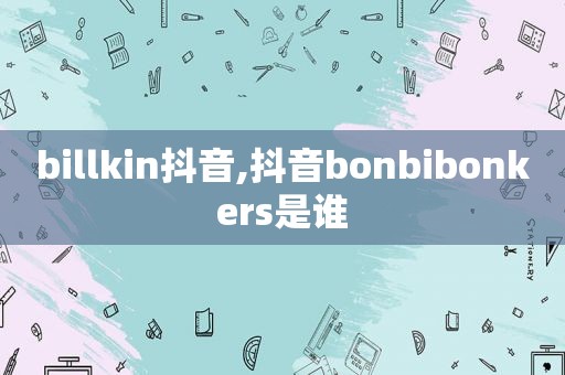 billkin抖音,抖音bonbibonkers是谁