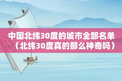 中国北纬30度的城市全部名单（北纬30度真的那么神奇吗）