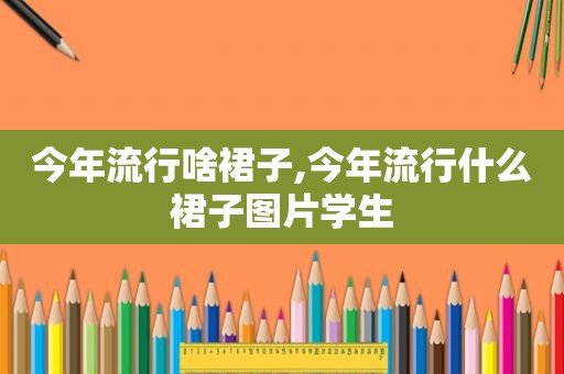 今年流行啥裙子,今年流行什么裙子图片学生