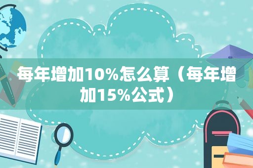 每年增加10%怎么算（每年增加15%公式）