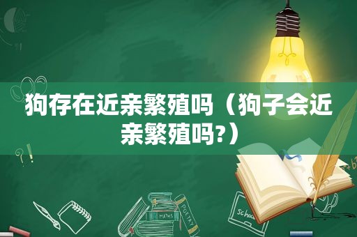 狗存在近亲繁殖吗（狗子会近亲繁殖吗?）