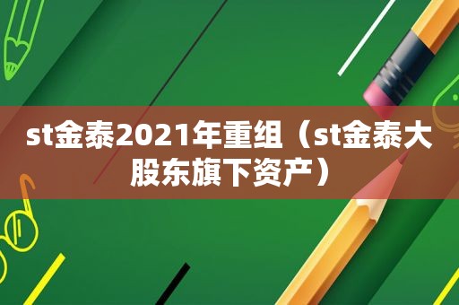 st金泰2021年重组（st金泰大股东旗下资产）