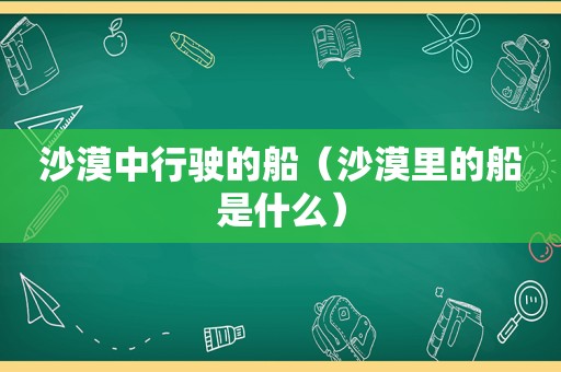 沙漠中行驶的船（沙漠里的船是什么）