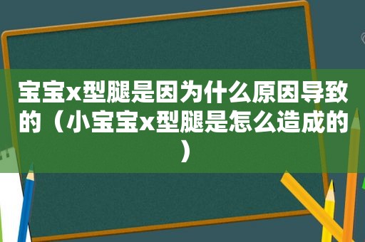 宝宝x型腿是因为什么原因导致的（小宝宝x型腿是怎么造成的）