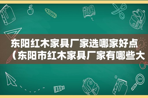 东阳红木家具厂家选哪家好点（东阳市红木家具厂家有哪些大品牌）