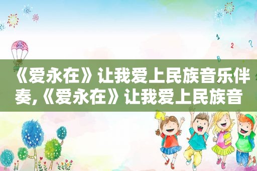 《爱永在》让我爱上民族音乐伴奏,《爱永在》让我爱上民族音乐教案