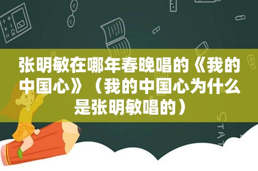 张明敏在哪年春晚唱的《我的中国心》（我的中国心为什么是张明敏唱的）