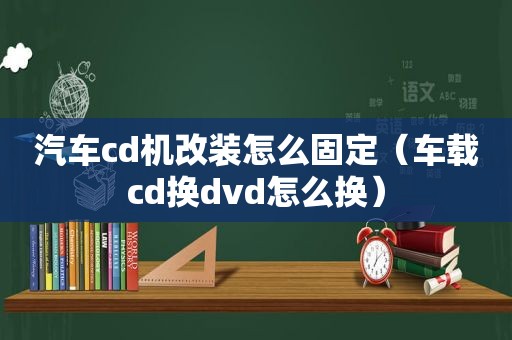 汽车cd机改装怎么固定（车载cd换dvd怎么换）