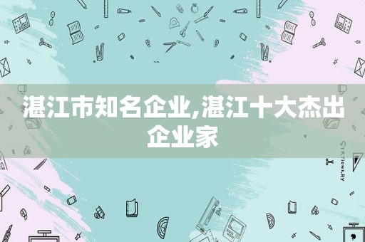 湛江市知名企业,湛江十大杰出企业家