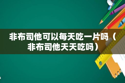 非布司他可以每天吃一片吗（非布司他天天吃吗）