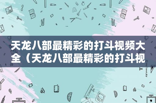 天龙八部最精彩的打斗视频大全（天龙八部最精彩的打斗视频播放）