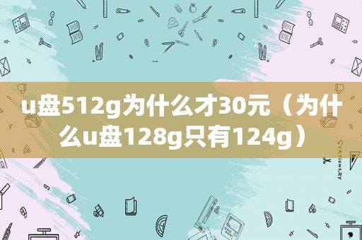 u盘512g为什么才30元（为什么u盘128g只有124g）