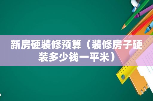 新房硬装修预算（装修房子硬装多少钱一平米）